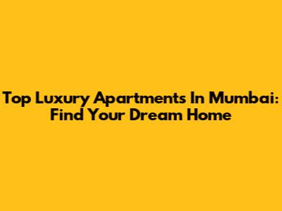 Top Luxury Apartments In Mumbai: Find Your Dream Home