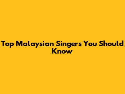 Top Malaysian Singers You Should Know
