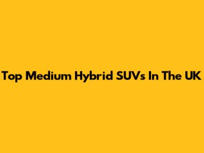 Top Medium Hybrid SUVs In The UK