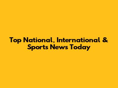 Top National, International & Sports News Today