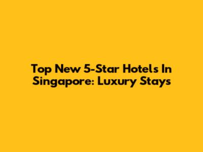 Top New 5-Star Hotels In Singapore: Luxury Stays