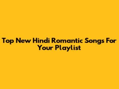 Top New Hindi Romantic Songs For Your Playlist