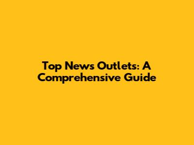 Top News Outlets: A Comprehensive Guide