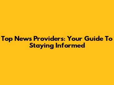 Top News Providers: Your Guide To Staying Informed