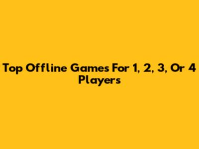 Top Offline Games For 1, 2, 3, Or 4 Players