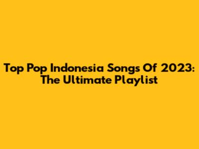 Top Pop Indonesia Songs Of 2023: The Ultimate Playlist