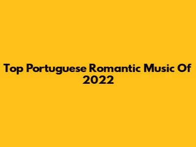 Top Portuguese Romantic Music Of 2022