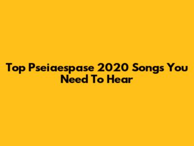 Top Pseiaespase 2020 Songs You Need To Hear