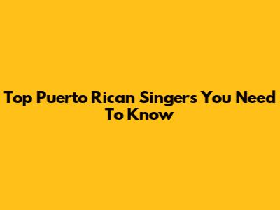 Top Puerto Rican Singers You Need To Know