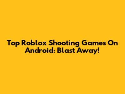 Top Roblox Shooting Games On Android: Blast Away!