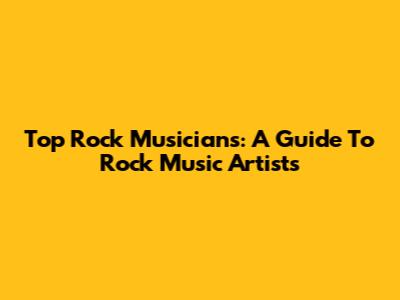 Top Rock Musicians: A Guide To Rock Music Artists