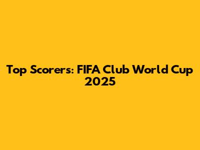 Top Scorers: FIFA Club World Cup 2025