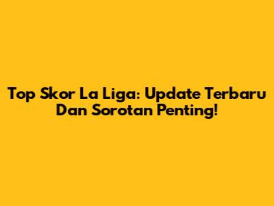 Top Skor La Liga: Update Terbaru Dan Sorotan Penting!
