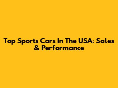Top Sports Cars In The USA: Sales & Performance