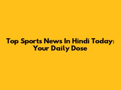 Top Sports News In Hindi Today: Your Daily Dose