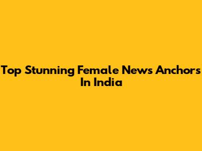 Top Stunning Female News Anchors In India