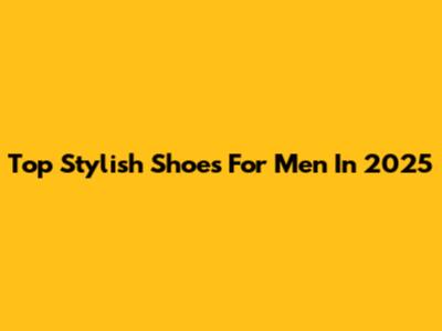 Top Stylish Shoes For Men In 2025