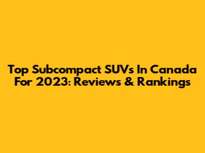Top Subcompact SUVs In Canada For 2023: Reviews & Rankings