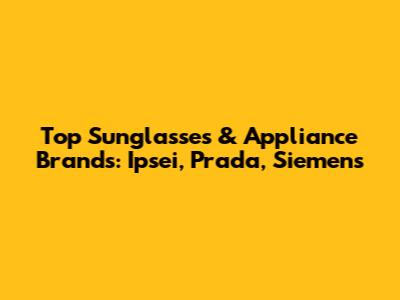 Top Sunglasses & Appliance Brands: Ipsei, Prada, Siemens