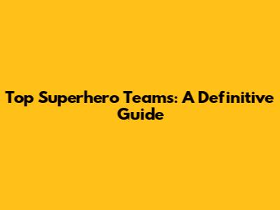 Top Superhero Teams: A Definitive Guide