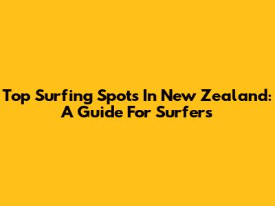 Top Surfing Spots In New Zealand: A Guide For Surfers