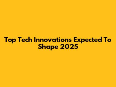 Top Tech Innovations Expected To Shape 2025