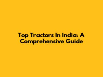 Top Tractors In India: A Comprehensive Guide