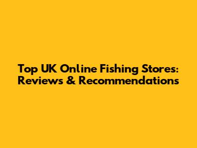 Top UK Online Fishing Stores: Reviews & Recommendations