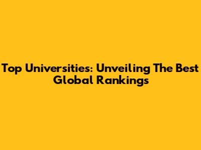 Top Universities: Unveiling The Best Global Rankings