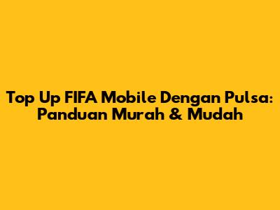 Top Up FIFA Mobile Dengan Pulsa: Panduan Murah & Mudah