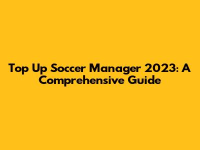 Top Up Soccer Manager 2023: A Comprehensive Guide