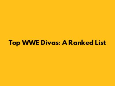 Top WWE Divas: A Ranked List
