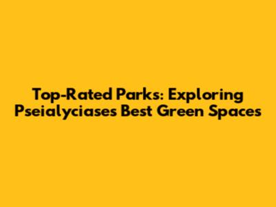Top-Rated Parks: Exploring Pseialyciase's Best Green Spaces