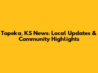 Topeka, KS News: Local Updates & Community Highlights