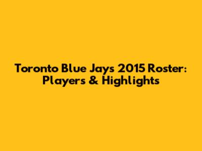 Toronto Blue Jays 2015 Roster: Players & Highlights