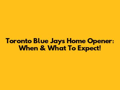 Toronto Blue Jays Home Opener: When & What To Expect!