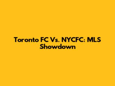 Toronto FC Vs. NYCFC: MLS Showdown