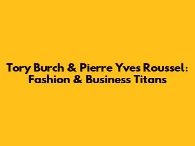 Tory Burch & Pierre Yves Roussel: Fashion & Business Titans