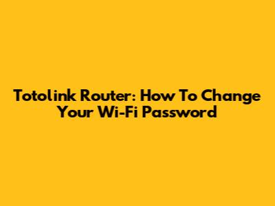 Totolink Router: How To Change Your Wi-Fi Password