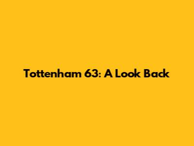 Tottenham 63: A Look Back