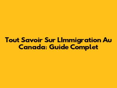 Tout Savoir Sur L'Immigration Au Canada: Guide Complet