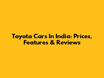 Toyota Cars In India: Prices, Features & Reviews