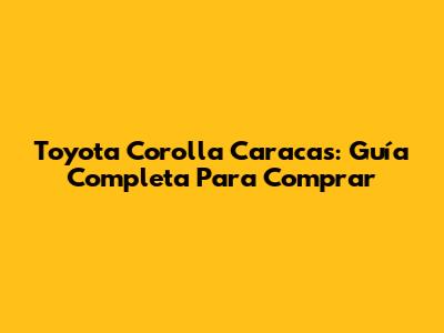 Toyota Corolla Caracas: Guía Completa Para Comprar
