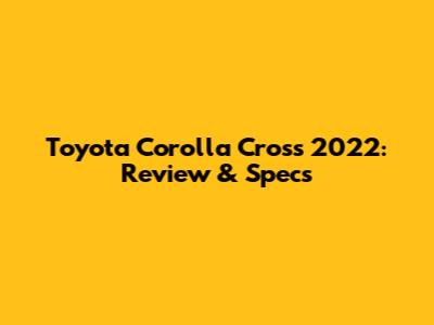 Toyota Corolla Cross 2022: Review & Specs