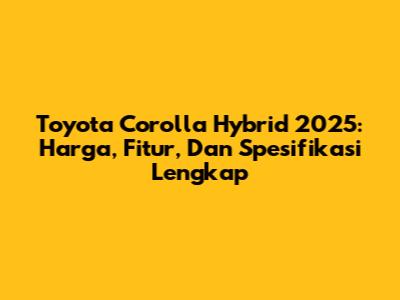 Toyota Corolla Hybrid 2025: Harga, Fitur, Dan Spesifikasi Lengkap
