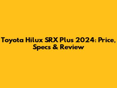 Toyota Hilux SRX Plus 2024: Price, Specs & Review