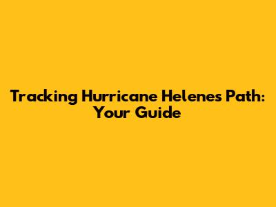Tracking Hurricane Helene's Path: Your Guide
