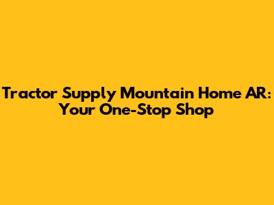 Tractor Supply Mountain Home AR: Your One-Stop Shop