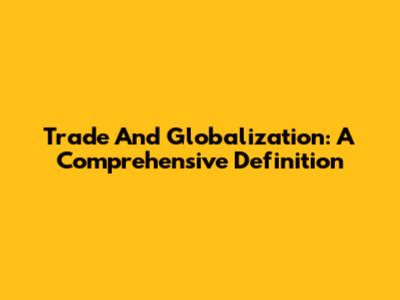 Trade And Globalization: A Comprehensive Definition