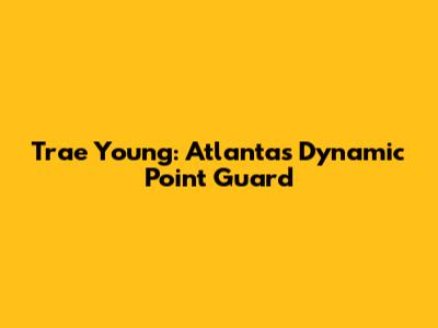 Trae Young: Atlanta's Dynamic Point Guard